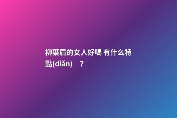 柳葉眉的女人好嗎 有什么特點(diǎn)？